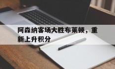 开云体育登录-阿森纳客场大胜布莱顿，重新上升积分