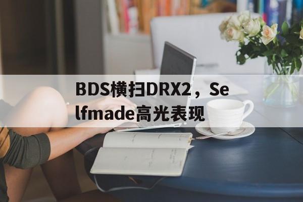 包含BDS横扫DRX2，Selfmade高光表现的词条